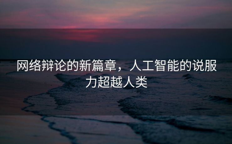 网络辩论的新篇章，人工智能的说服力超越人类
