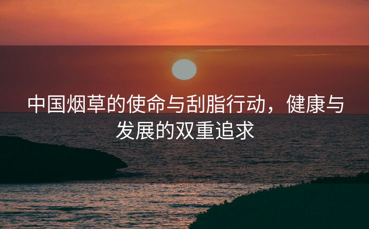 中国烟草的使命与刮脂行动，健康与发展的双重追求