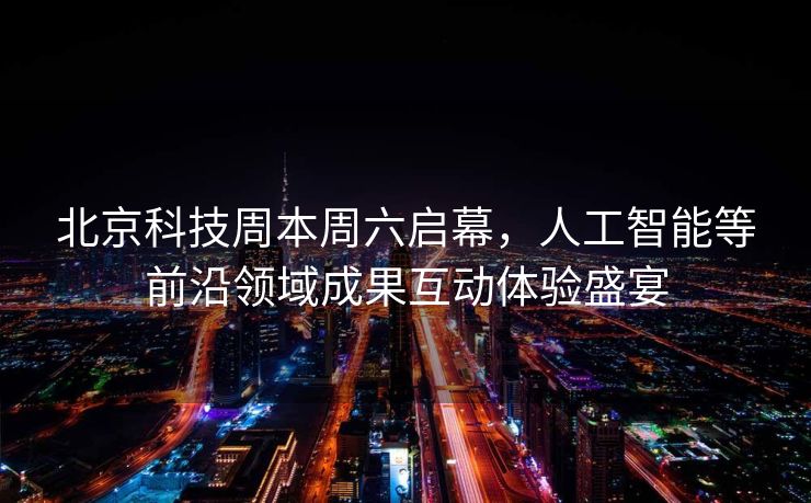 北京科技周本周六启幕，人工智能等前沿领域成果互动体验盛宴