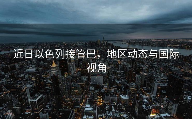 近日以色列接管巴，地区动态与国际视角