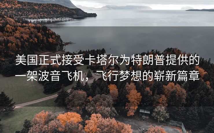 美国正式接受卡塔尔为特朗普提供的一架波音飞机，飞行梦想的崭新篇章