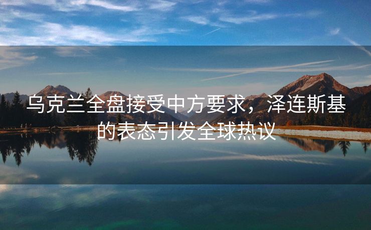 乌克兰全盘接受中方要求，泽连斯基的表态引发全球热议