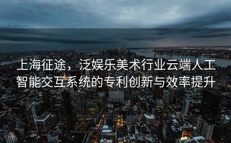 上海征途，泛娱乐美术行业云端人工智能交互系统的专利创新与效率提升