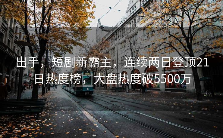 出手，短剧新霸主，连续两日登顶21日热度榜，大盘热度破5500万