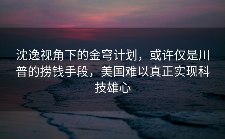 沈逸视角下的金穹计划，或许仅是川普的捞钱手段，美国难以真正实现科技雄心