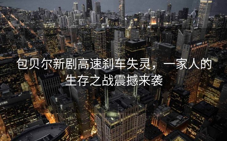 包贝尔新剧高速刹车失灵，一家人的生存之战震撼来袭
