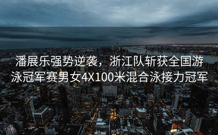 潘展乐强势逆袭，浙江队斩获全国游泳冠军赛男女4X100米混合泳接力冠军