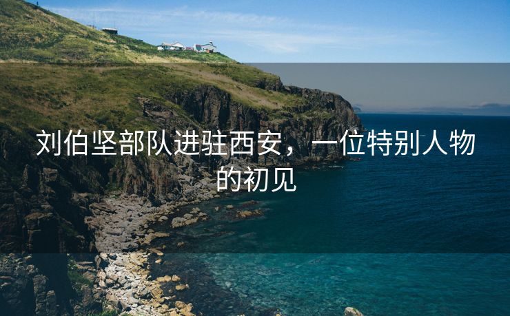 刘伯坚部队进驻西安，一位特别人物的初见