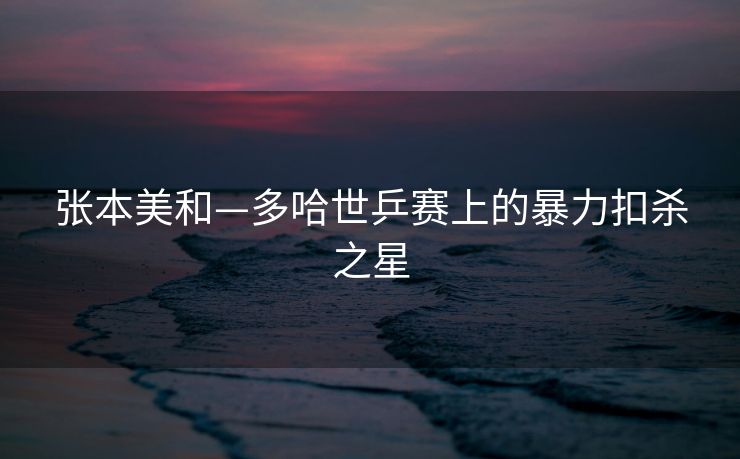 张本美和—多哈世乒赛上的暴力扣杀之星