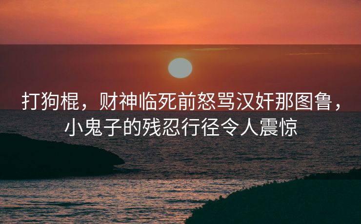 打狗棍，财神临死前怒骂汉奸那图鲁，小鬼子的残忍行径令人震惊