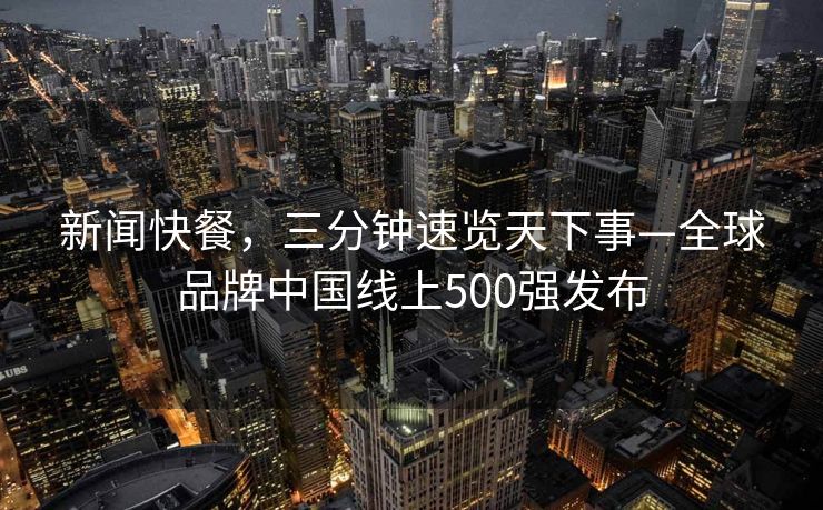 新闻快餐，三分钟速览天下事—全球品牌中国线上500强发布