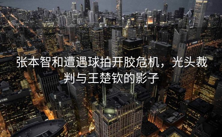 张本智和遭遇球拍开胶危机，光头裁判与王楚钦的影子