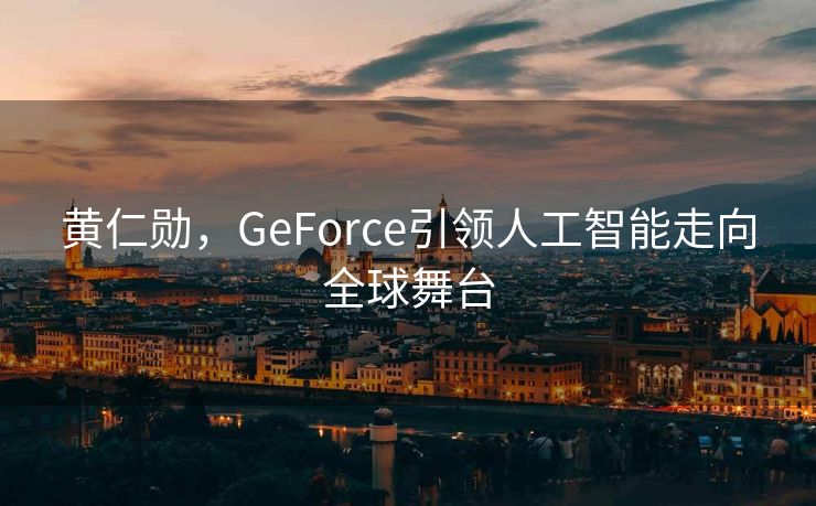 黄仁勋，GeForce引领人工智能走向全球舞台