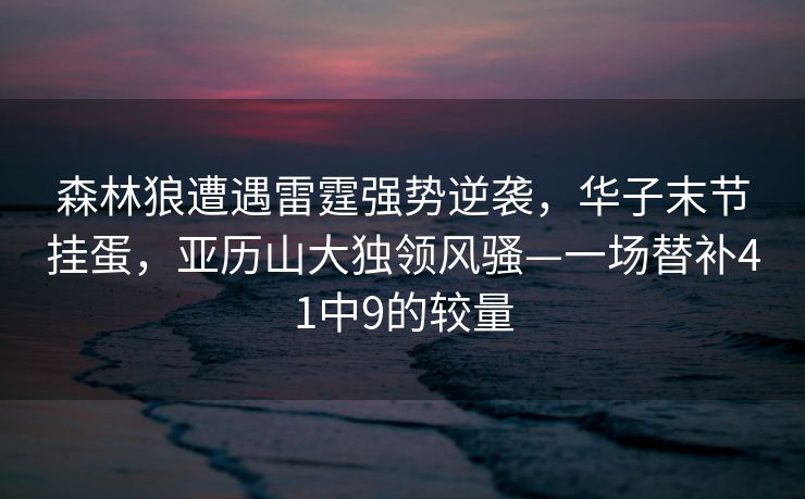森林狼遭遇雷霆强势逆袭，华子末节挂蛋，亚历山大独领风骚—一场替补41中9的较量
