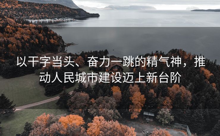 以干字当头、奋力一跳的精气神，推动人民城市建设迈上新台阶