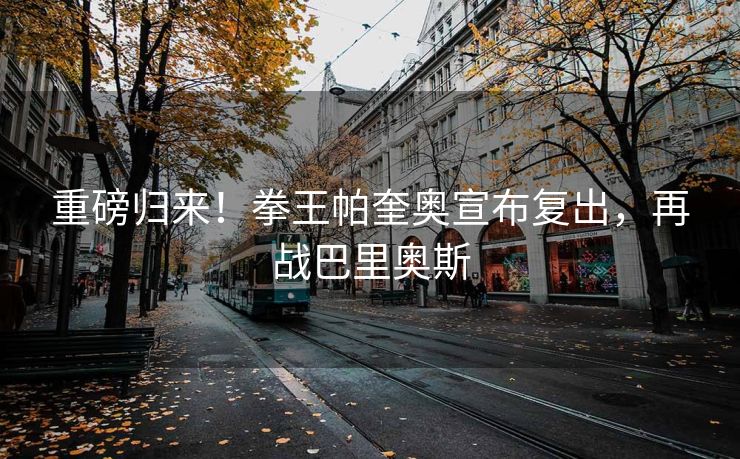 重磅归来！拳王帕奎奥宣布复出，再战巴里奥斯