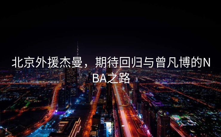 北京外援杰曼，期待回归与曾凡博的NBA之路