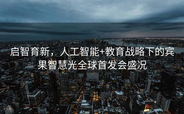 启智育新，人工智能+教育战略下的宾果智慧光全球首发会盛况