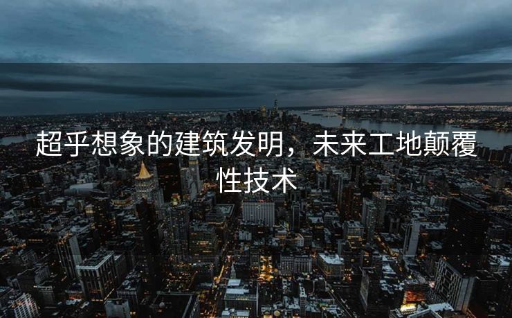 超乎想象的建筑发明，未来工地颠覆性技术
