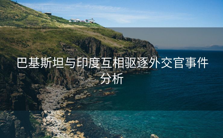 巴基斯坦与印度互相驱逐外交官事件分析