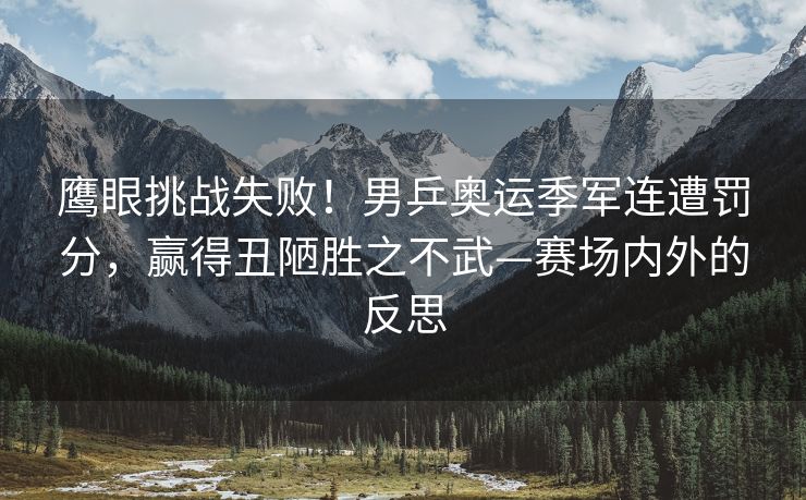 鹰眼挑战失败！男乒奥运季军连遭罚分，赢得丑陋胜之不武—赛场内外的反思