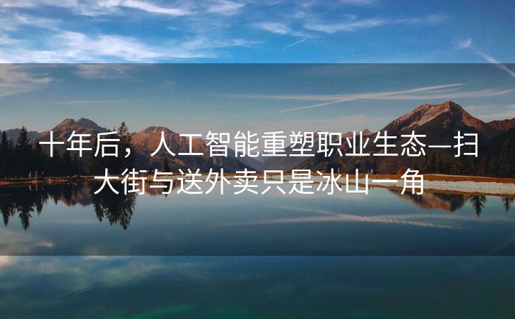 十年后，人工智能重塑职业生态—扫大街与送外卖只是冰山一角