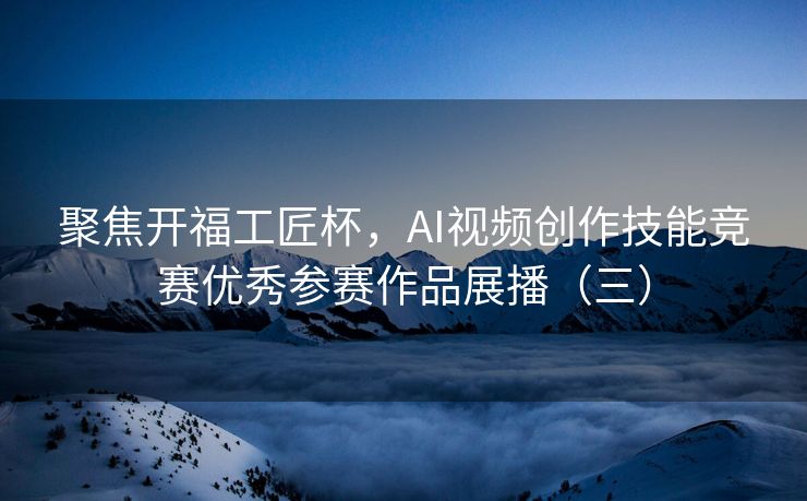 聚焦开福工匠杯，AI视频创作技能竞赛优秀参赛作品展播（三）