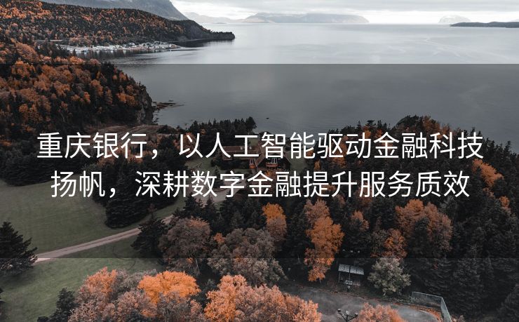 重庆银行，以人工智能驱动金融科技扬帆，深耕数字金融提升服务质效