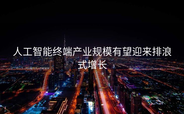 人工智能终端产业规模有望迎来排浪式增长