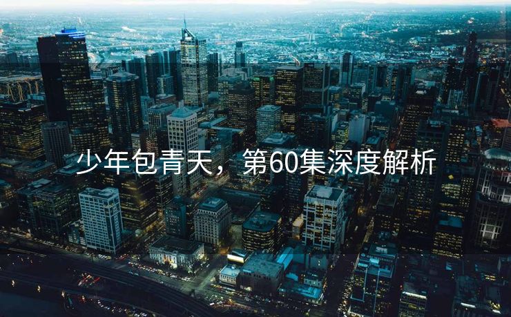 少年包青天，第60集深度解析