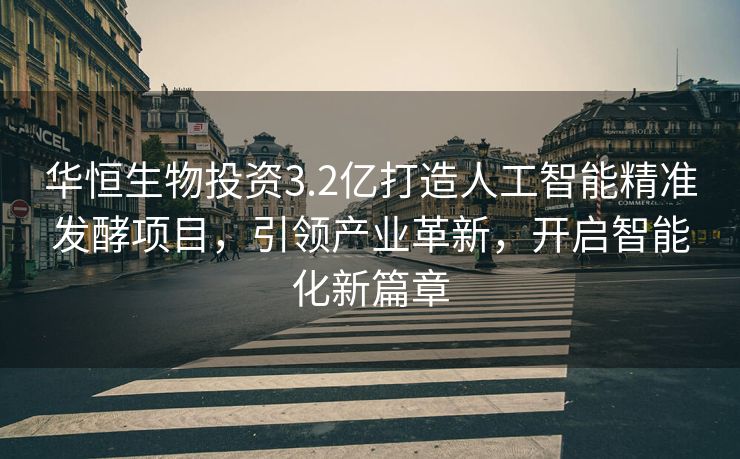 华恒生物投资3.2亿打造人工智能精准发酵项目，引领产业革新，开启智能化新篇章