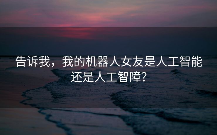告诉我，我的机器人女友是人工智能还是人工智障？