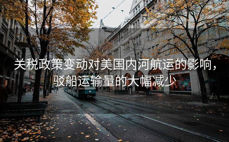 关税政策变动对美国内河航运的影响，驳船运输量的大幅减少