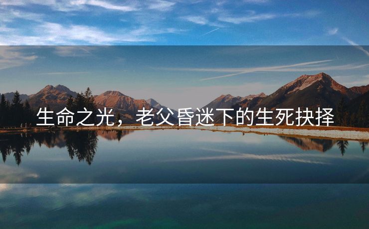 生命之光，老父昏迷下的生死抉择