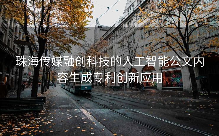 珠海传媒融创科技的人工智能公文内容生成专利创新应用