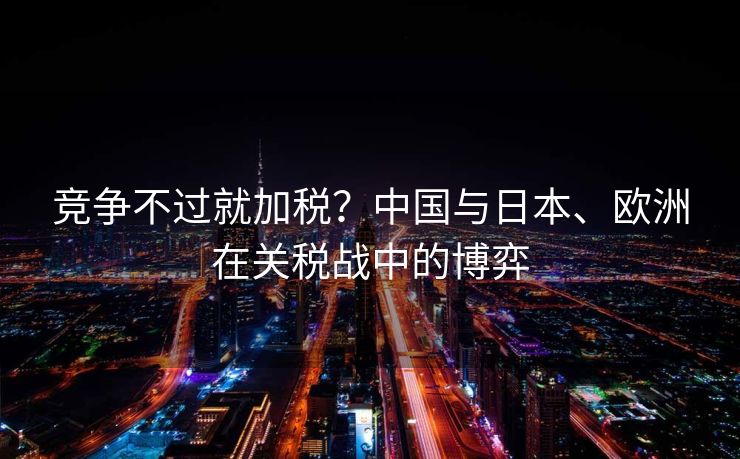 竞争不过就加税？中国与日本、欧洲在关税战中的博弈