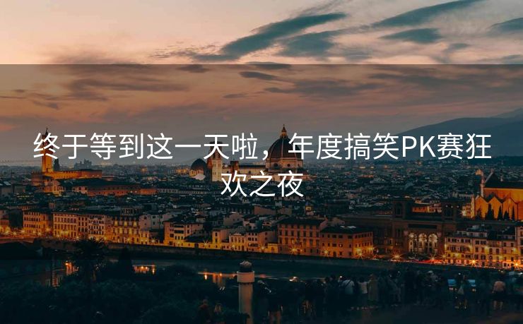 终于等到这一天啦，年度搞笑PK赛狂欢之夜