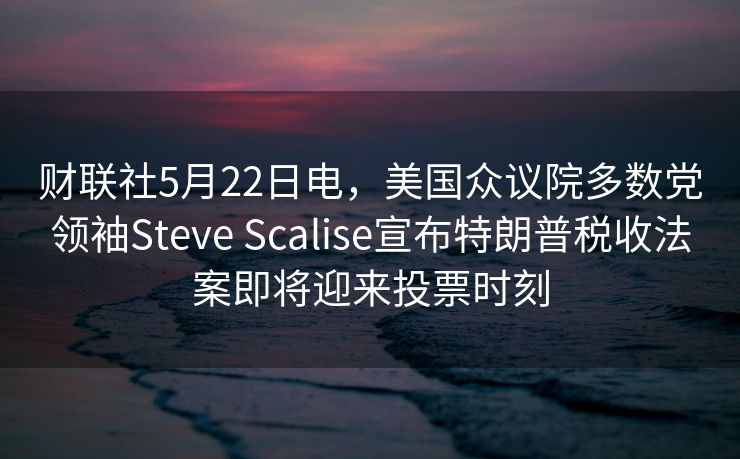 财联社5月22日电，美国众议院多数党领袖Steve Scalise宣布特朗普税收法案即将迎来投票时刻