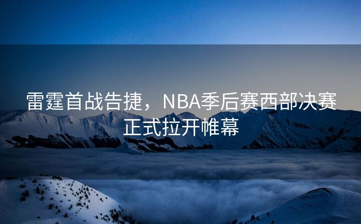 雷霆首战告捷，NBA季后赛西部决赛正式拉开帷幕