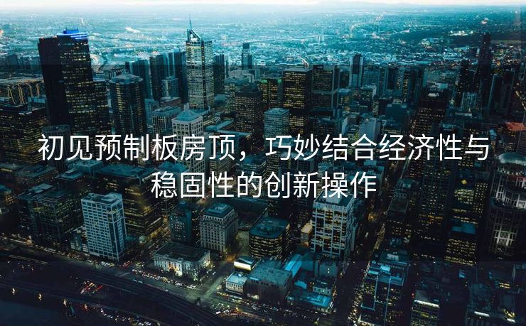 初见预制板房顶，巧妙结合经济性与稳固性的创新操作