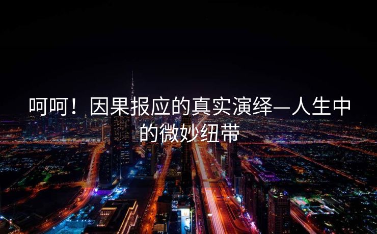 呵呵！因果报应的真实演绎—人生中的微妙纽带