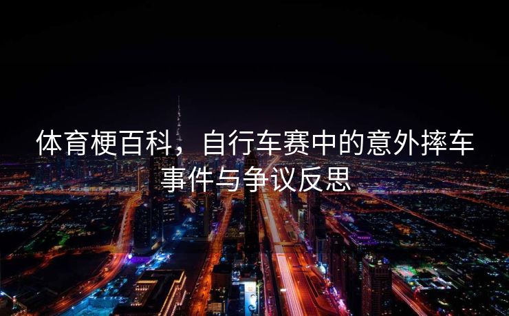 体育梗百科，自行车赛中的意外摔车事件与争议反思