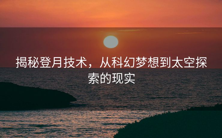 揭秘登月技术，从科幻梦想到太空探索的现实