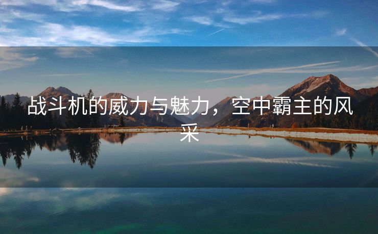 战斗机的威力与魅力，空中霸主的风采