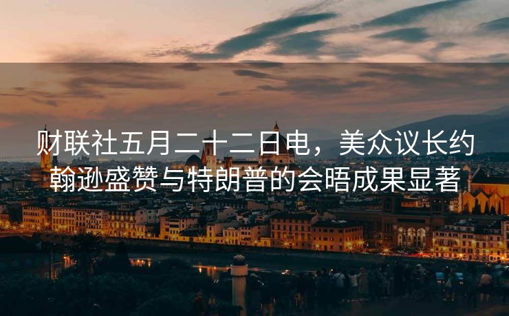 财联社五月二十二日电，美众议长约翰逊盛赞与特朗普的会晤成果显著
