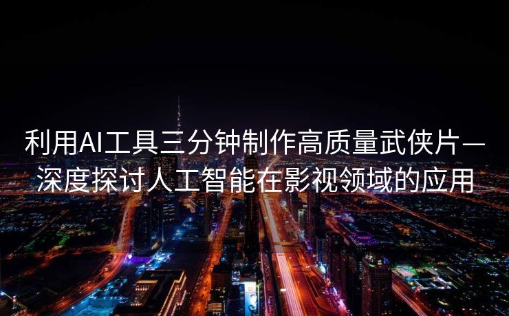 利用AI工具三分钟制作高质量武侠片—深度探讨人工智能在影视领域的应用