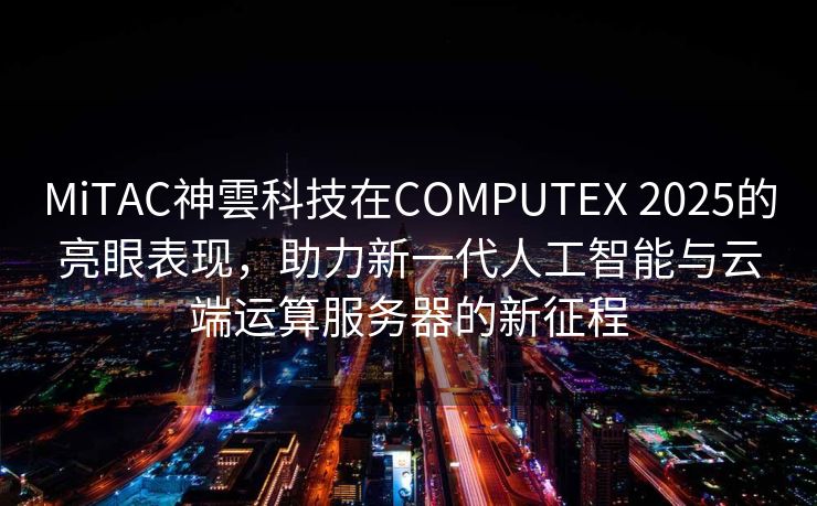 MiTAC神雲科技在COMPUTEX 2025的亮眼表现，助力新一代人工智能与云端运算服务器的新征程