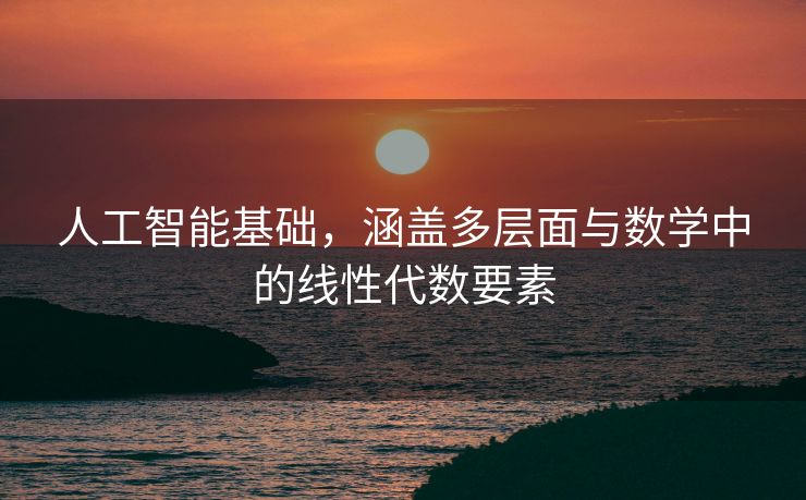 人工智能基础，涵盖多层面与数学中的线性代数要素