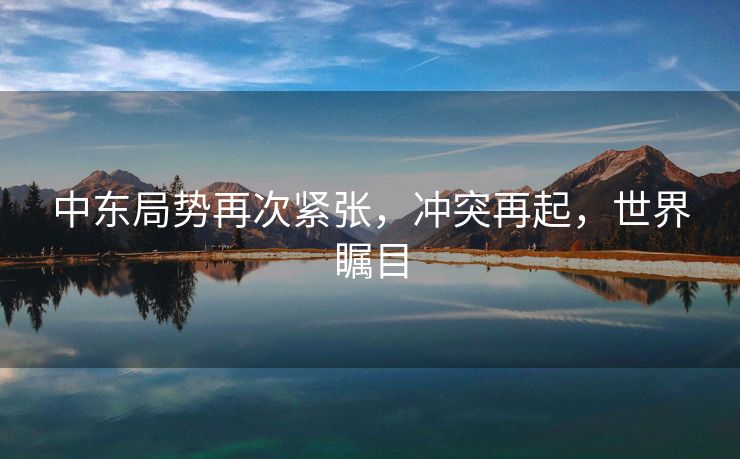 中东局势再次紧张，冲突再起，世界瞩目