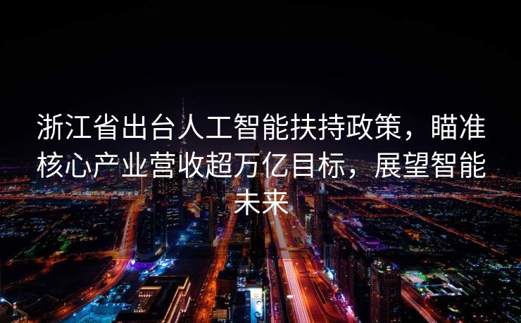 浙江省出台人工智能扶持政策，瞄准核心产业营收超万亿目标，展望智能未来